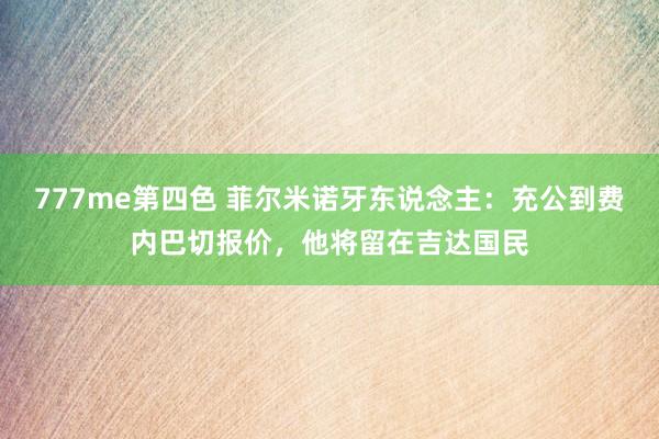 777me第四色 菲尔米诺牙东说念主：充公到费内巴切报价，他将留在吉达国民