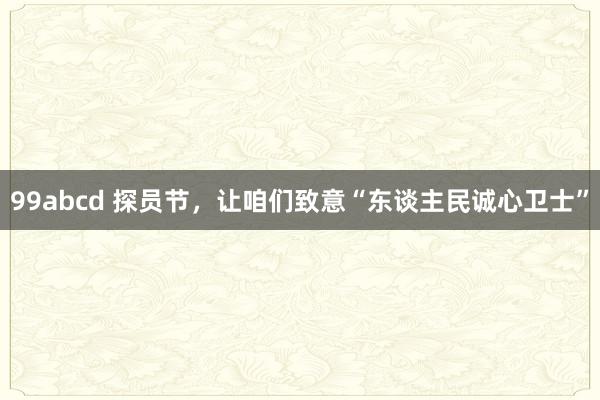 99abcd 探员节，让咱们致意“东谈主民诚心卫士”