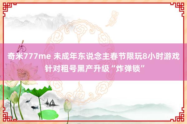 奇米777me 未成年东说念主春节限玩8小时游戏 针对租号黑产升级“炸弹锁”