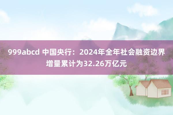 999abcd 中国央行：2024年全年社会融资边界增量累计为32.26万亿元