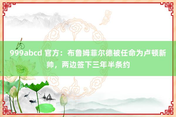 999abcd 官方：布鲁姆菲尔德被任命为卢顿新帅，两边签下三年半条约