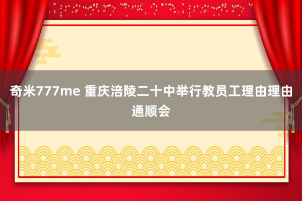 奇米777me 重庆涪陵二十中举行教员工理由理由通顺会