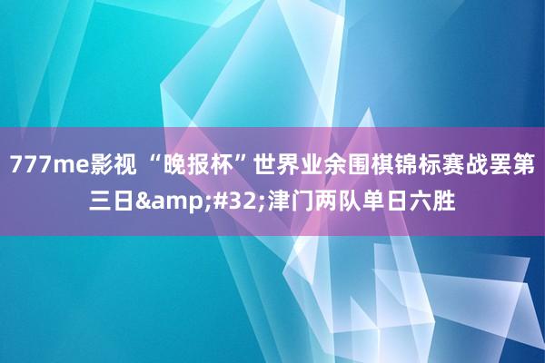 777me影视 “晚报杯”世界业余围棋锦标赛战罢第三日&#32;津门两队单日六胜
