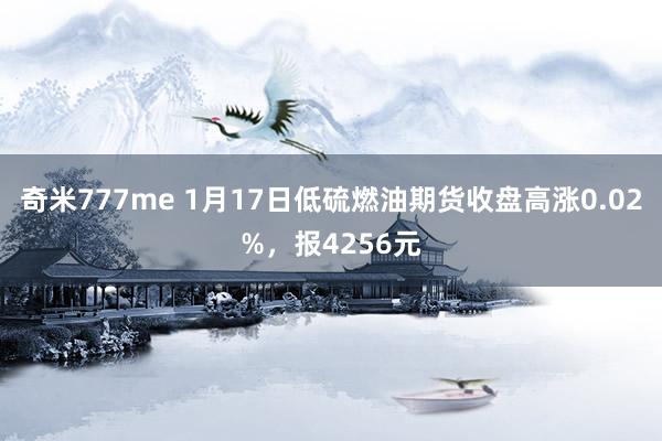 奇米777me 1月17日低硫燃油期货收盘高涨0.02%，报4256元