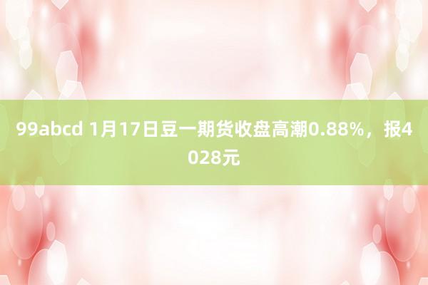 99abcd 1月17日豆一期货收盘高潮0.88%，报4028元