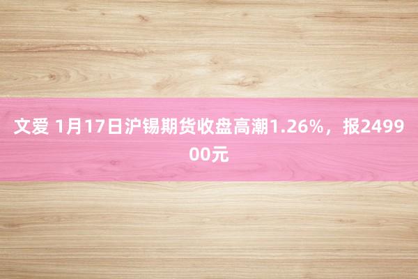 文爱 1月17日沪锡期货收盘高潮1.26%，报249900元