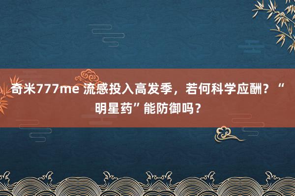 奇米777me 流感投入高发季，若何科学应酬？“明星药”能防御吗？