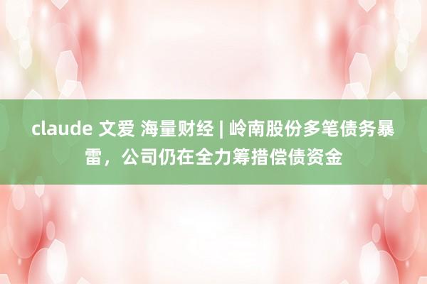 claude 文爱 海量财经 | 岭南股份多笔债务暴雷，公司仍在全力筹措偿债资金