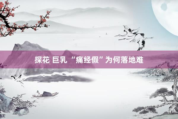 探花 巨乳 “痛经假”为何落地难