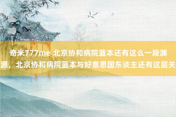 奇米777me 北京协和病院蓝本还有这么一段渊源，北京协和病院蓝本与好意思国东谈主还有这层关