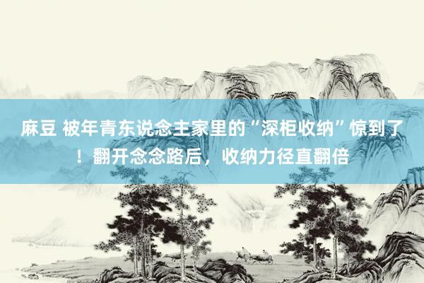 麻豆 被年青东说念主家里的“深柜收纳”惊到了！翻开念念路后，收纳力径直翻倍