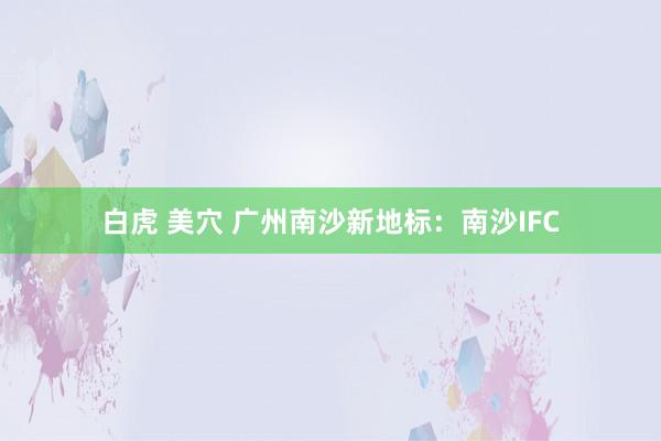 白虎 美穴 广州南沙新地标：南沙IFC