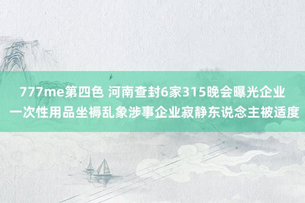 777me第四色 河南查封6家315晚会曝光企业 一次性用品坐褥乱象涉事企业寂静东说念主被适度