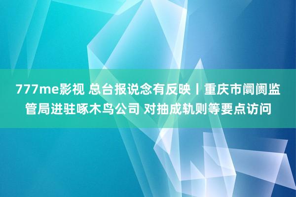 777me影视 总台报说念有反映丨重庆市阛阓监管局进驻啄木鸟公司 对抽成轨则等要点访问
