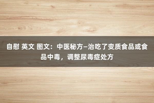 自慰 英文 图文：中医秘方—治吃了变质食品或食品中毒，调整尿毒症处方