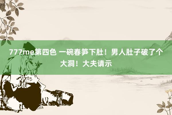 777me第四色 一碗春笋下肚！男人肚子破了个大洞！大夫请示