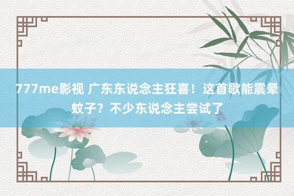 777me影视 广东东说念主狂喜！这首歌能震晕蚊子？不少东说念主尝试了