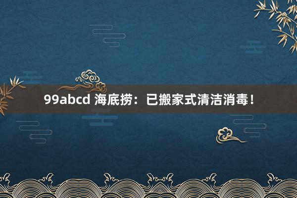 99abcd 海底捞：已搬家式清洁消毒！