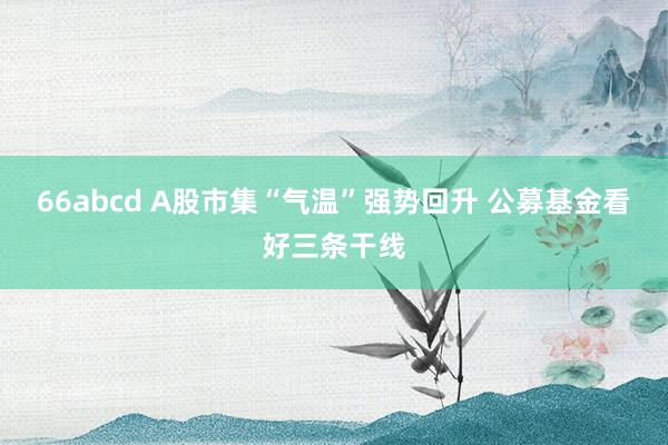 66abcd A股市集“气温”强势回升 公募基金看好三条干线