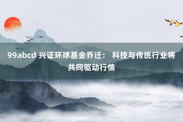 99abcd 兴证环球基金乔迁： 科技与传统行业将共同驱动行情