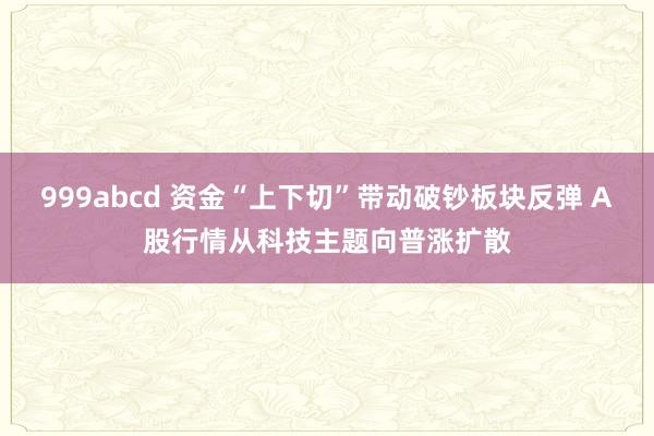 999abcd 资金“上下切”带动破钞板块反弹 A股行情从科技主题向普涨扩散