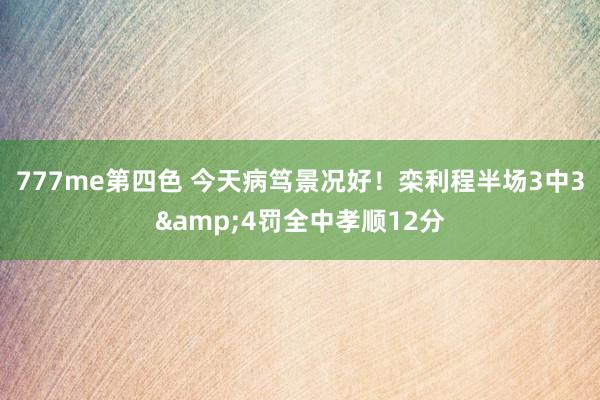777me第四色 今天病笃景况好！栾利程半场3中3&4罚全中孝顺12分