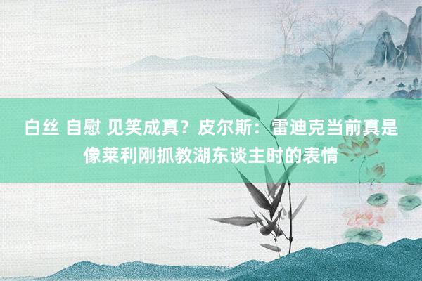 白丝 自慰 见笑成真？皮尔斯：雷迪克当前真是像莱利刚抓教湖东谈主时的表情