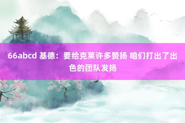 66abcd 基德：要给克莱许多赞扬 咱们打出了出色的团队发扬
