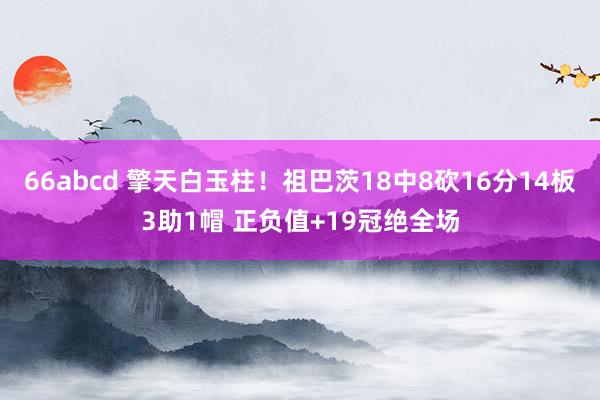 66abcd 擎天白玉柱！祖巴茨18中8砍16分14板3助1帽 正负值+19冠绝全场
