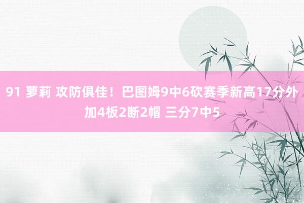 91 萝莉 攻防俱佳！巴图姆9中6砍赛季新高17分外加4板2断2帽 三分7中5