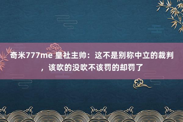 奇米777me 皇社主帅：这不是别称中立的裁判，该吹的没吹不该罚的却罚了