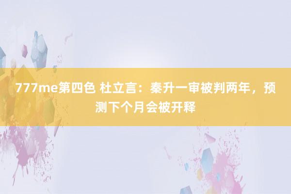 777me第四色 杜立言：秦升一审被判两年，预测下个月会被开释