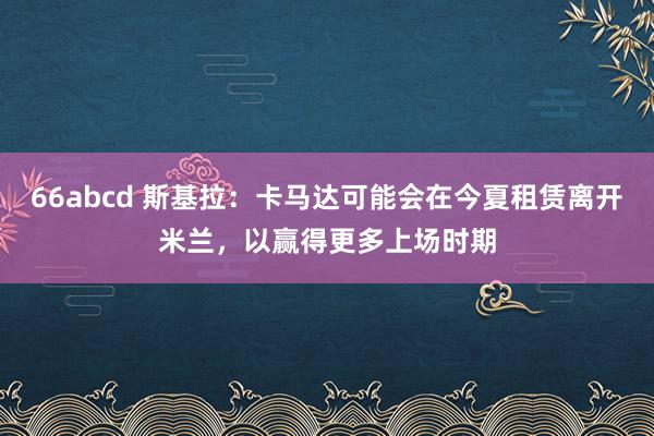 66abcd 斯基拉：卡马达可能会在今夏租赁离开米兰，以赢得更多上场时期