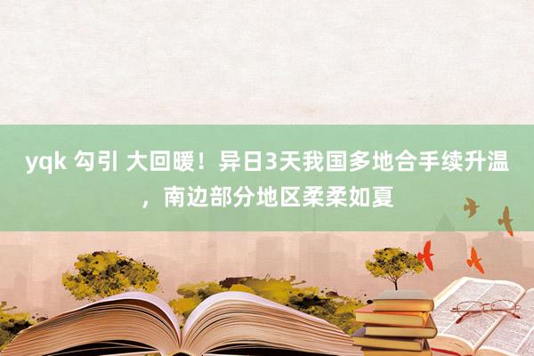 yqk 勾引 大回暖！异日3天我国多地合手续升温，南边部分地区柔柔如夏