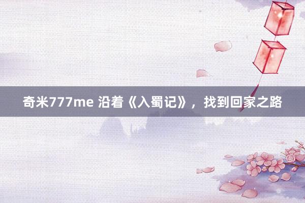 奇米777me 沿着《入蜀记》，找到回家之路