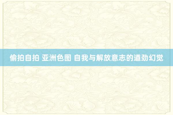 偷拍自拍 亚洲色图 自我与解放意志的遒劲幻觉