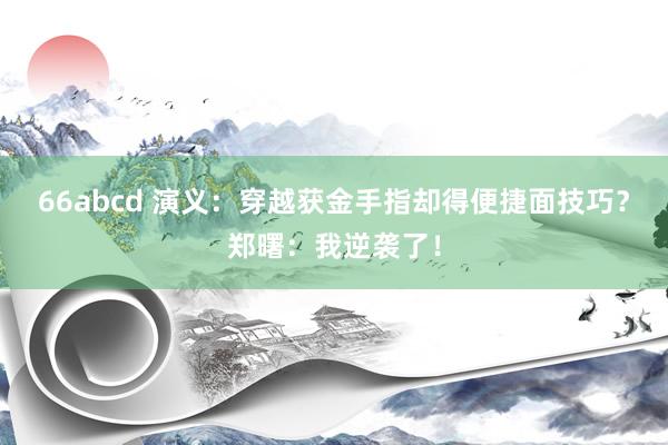 66abcd 演义：穿越获金手指却得便捷面技巧？郑曙：我逆袭了！