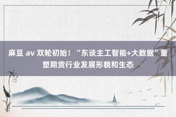 麻豆 av 双轮初始！“东谈主工智能+大数据”重塑期货行业发展形貌和生态
