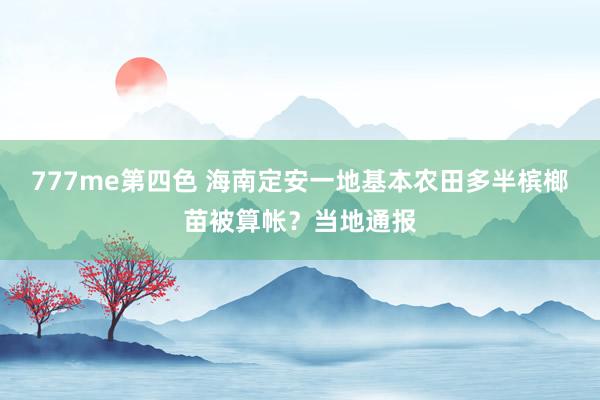 777me第四色 海南定安一地基本农田多半槟榔苗被算帐？当地通报