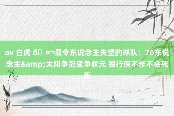 av 白虎 🤬最令东说念主失望的球队：76东说念主&太阳争冠变争状元 独行侠不作不会死