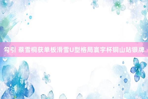 勾引 蔡雪桐获单板滑雪U型格局寰宇杯铜山站银牌