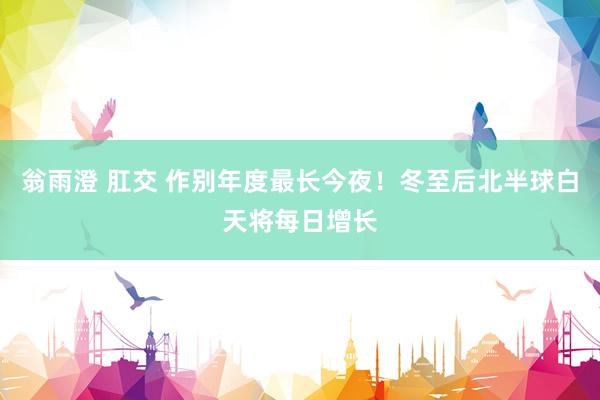 翁雨澄 肛交 作别年度最长今夜！冬至后北半球白天将每日增长