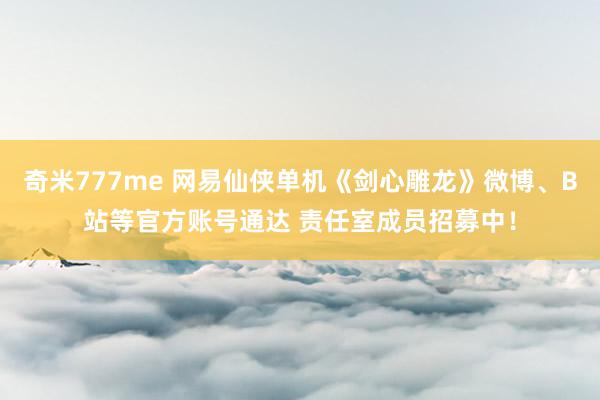 奇米777me 网易仙侠单机《剑心雕龙》微博、B站等官方账号通达 责任室成员招募中！
