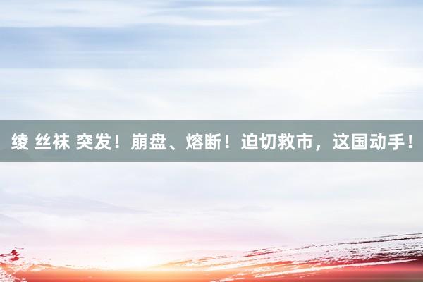绫 丝袜 突发！崩盘、熔断！迫切救市，这国动手！