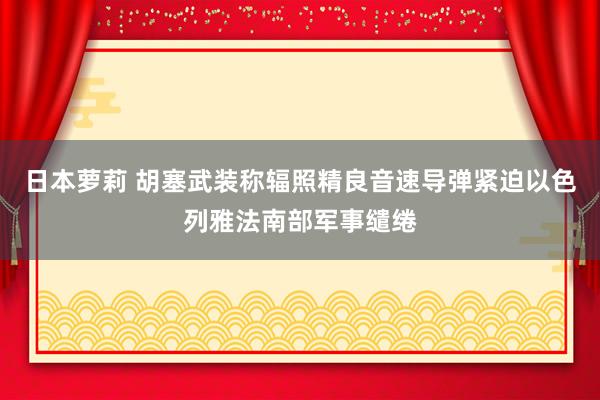 日本萝莉 胡塞武装称辐照精良音速导弹紧迫以色列雅法南部军事缱绻