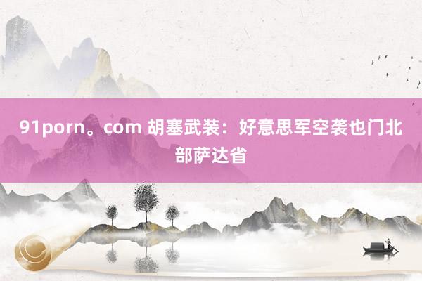 91porn。com 胡塞武装：好意思军空袭也门北部萨达省