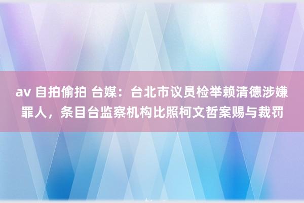 av 自拍偷拍 台媒：台北市议员检举赖清德涉嫌罪人，条目台监察机构比照柯文哲案赐与裁罚