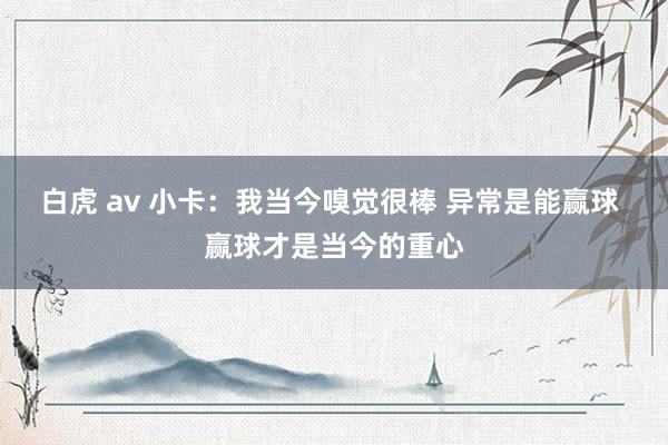 白虎 av 小卡：我当今嗅觉很棒 异常是能赢球 赢球才是当今的重心