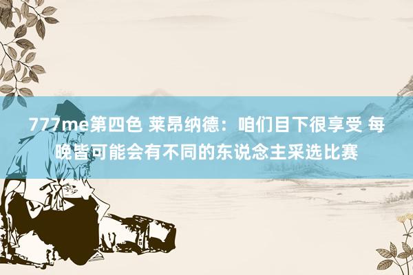 777me第四色 莱昂纳德：咱们目下很享受 每晚皆可能会有不同的东说念主采选比赛