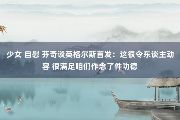 少女 自慰 芬奇谈英格尔斯首发：这很令东谈主动容 很满足咱们作念了件功德